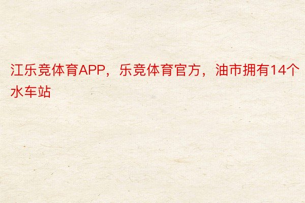 江乐竞体育APP，乐竞体育官方，油市拥有14个水车站