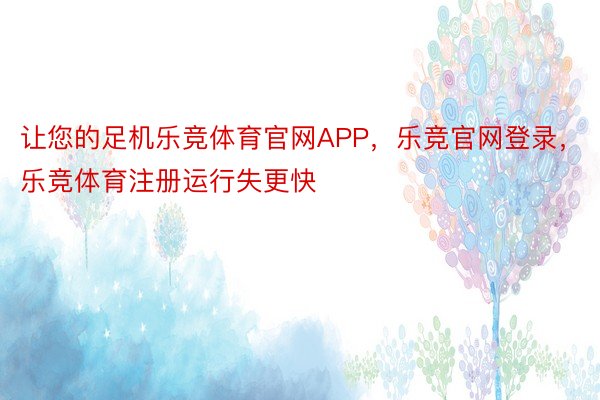 让您的足机乐竞体育官网APP，乐竞官网登录，乐竞体育注册运行失更快