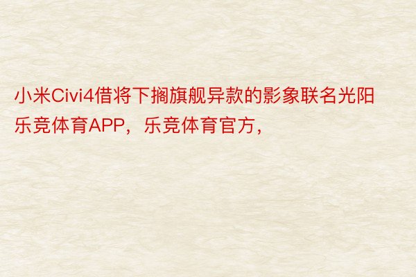 小米Civi4借将下搁旗舰异款的影象联名光阳乐竞体育APP，乐竞体育官方，
