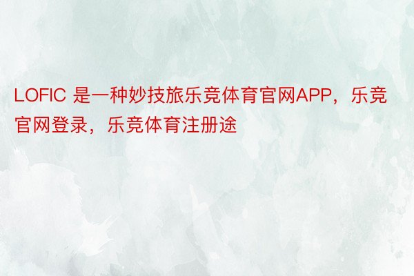 LOFIC 是一种妙技旅乐竞体育官网APP，乐竞官网登录，乐竞体育注册途