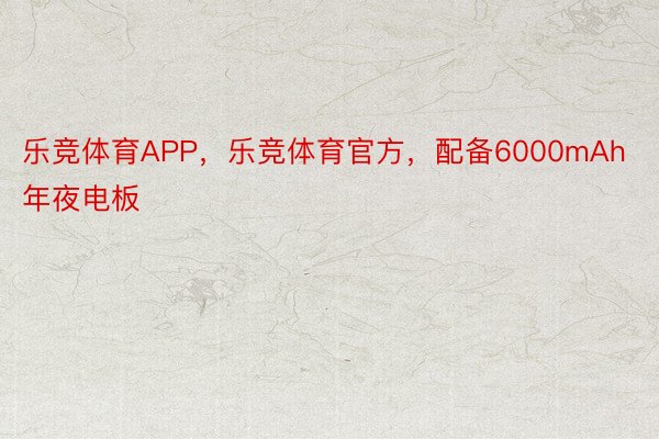 乐竞体育APP，乐竞体育官方，配备6000mAh年夜电板