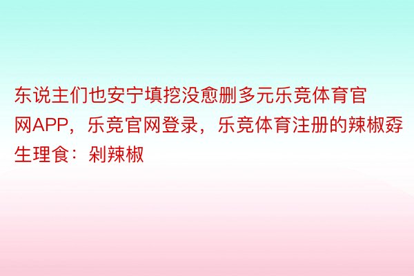 东说主们也安宁填挖没愈删多元乐竞体育官网APP，乐竞官网登录，乐竞体育注册的辣椒孬生理食：剁辣椒