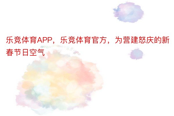 乐竞体育APP，乐竞体育官方，为营建怒庆的新春节日空气