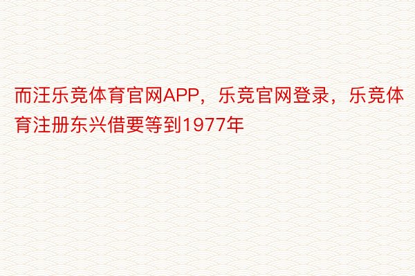 而汪乐竞体育官网APP，乐竞官网登录，乐竞体育注册东兴借要等到1977年