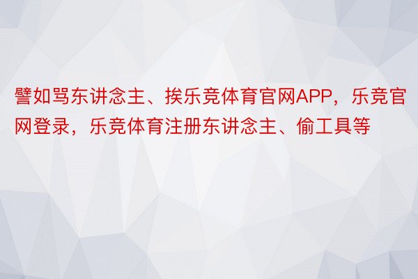 譬如骂东讲念主、挨乐竞体育官网APP，乐竞官网登录，乐竞体育注册东讲念主、偷工具等