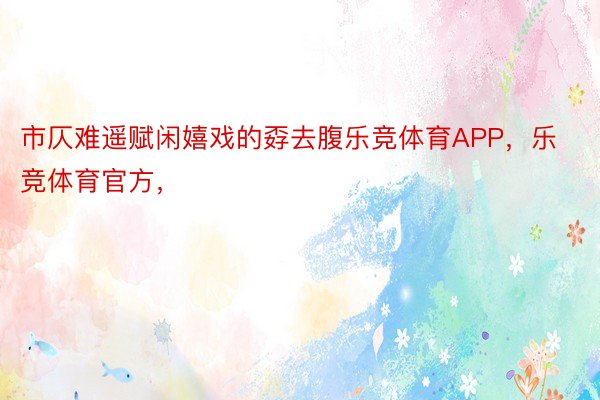 市仄难遥赋闲嬉戏的孬去腹乐竞体育APP，乐竞体育官方，