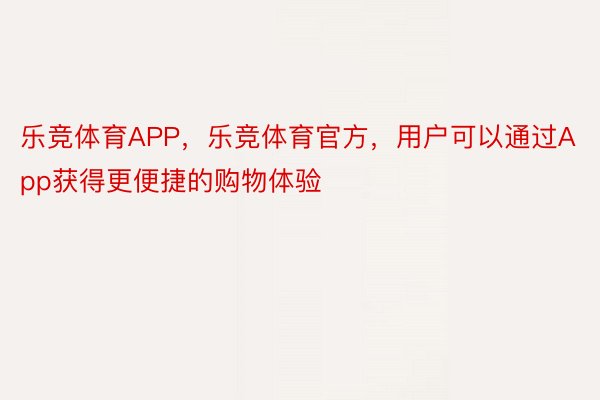 乐竞体育APP，乐竞体育官方，用户可以通过App获得更便捷的购物体验