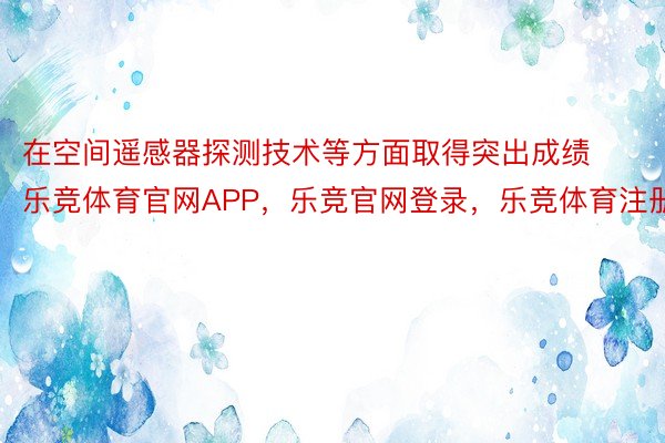 在空间遥感器探测技术等方面取得突出成绩乐竞体育官网APP，乐竞官网登录，乐竞体育注册