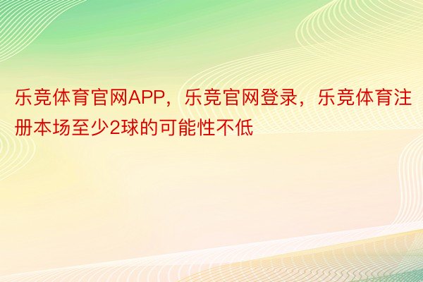 乐竞体育官网APP，乐竞官网登录，乐竞体育注册本场至少2球的可能性不低