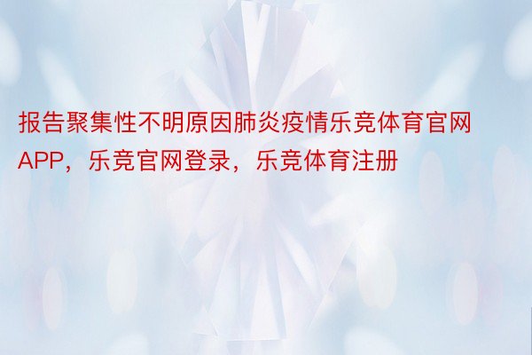 报告聚集性不明原因肺炎疫情乐竞体育官网APP，乐竞官网登录，乐竞体育注册