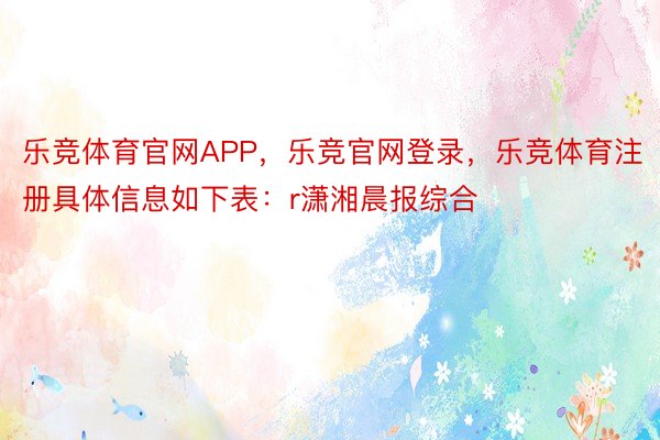 乐竞体育官网APP，乐竞官网登录，乐竞体育注册具体信息如下表：r潇湘晨报综合